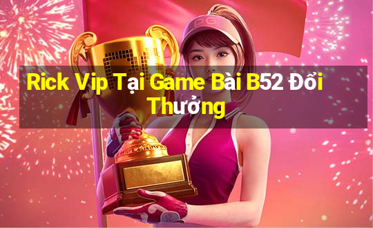 Rick Vip Tại Game Bài B52 Đổi Thưởng