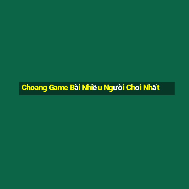 Choang Game Bài Nhiều Người Chơi Nhất