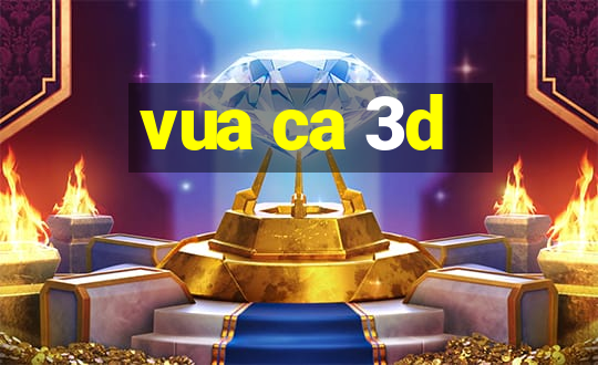 vua ca 3d