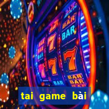 tai game bài đổi thưởng uy tín 2018