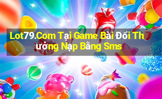 Lot79.Com Tại Game Bài Đổi Thưởng Nạp Bằng Sms