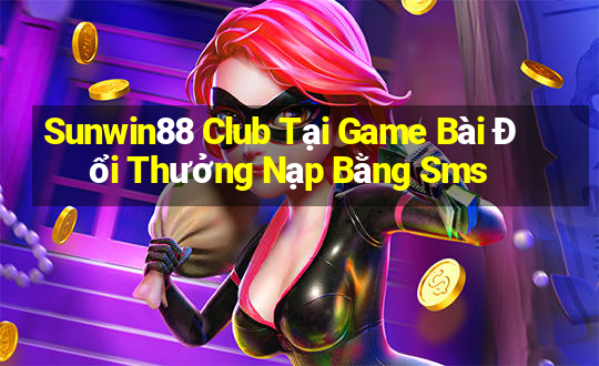 Sunwin88 Club Tại Game Bài Đổi Thưởng Nạp Bằng Sms