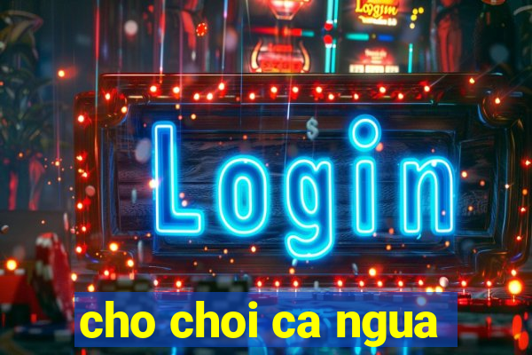 cho choi ca ngua