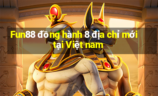 Fun88 đồng hành 8 địa chỉ mới tại Việt nam