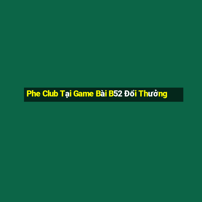 Phe Club Tại Game Bài B52 Đổi Thưởng