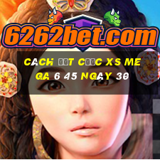 Cách đặt cược XS Mega 6 45 ngày 30