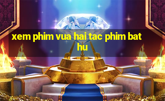 xem phim vua hai tac phim bat hu