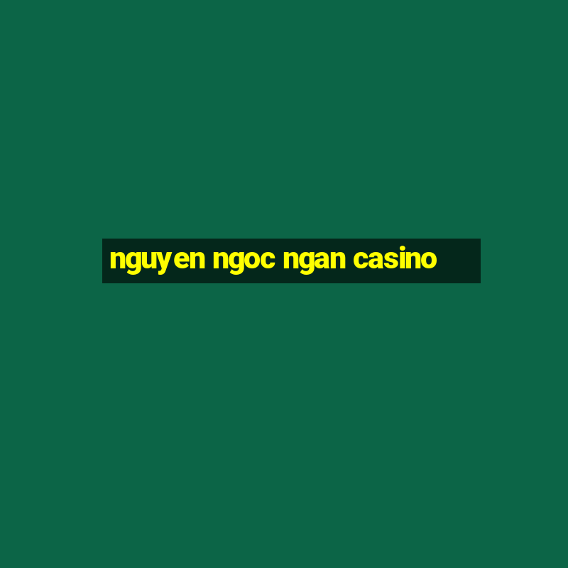 nguyen ngoc ngan casino