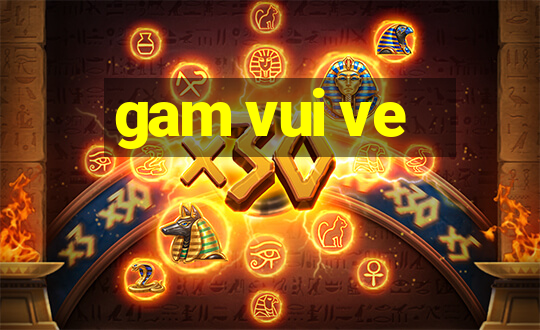 gam vui ve