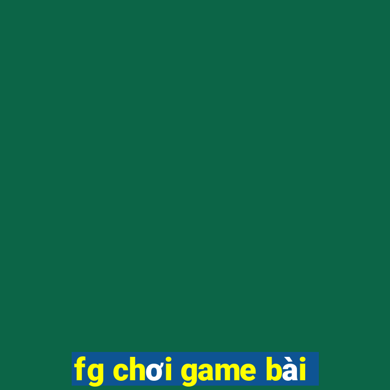 fg chơi game bài