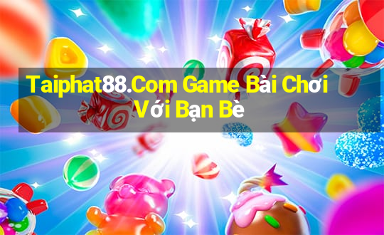 Taiphat88.Com Game Bài Chơi Với Bạn Bè