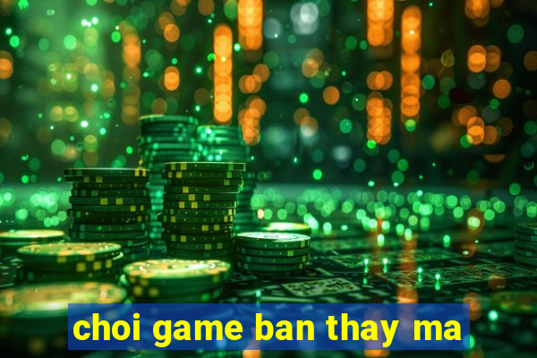 choi game ban thay ma