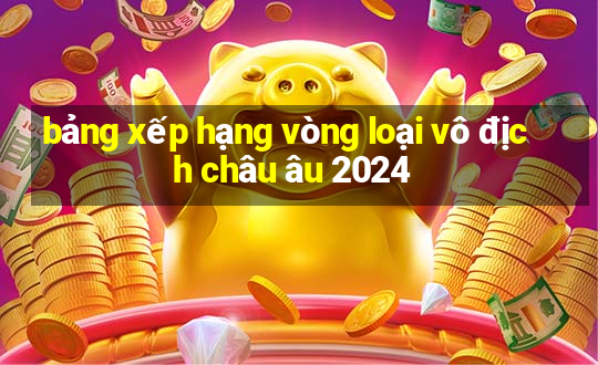 bảng xếp hạng vòng loại vô địch châu âu 2024