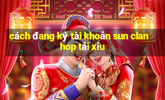 cách đang ký tài khoản sun clan hop tải xỉu