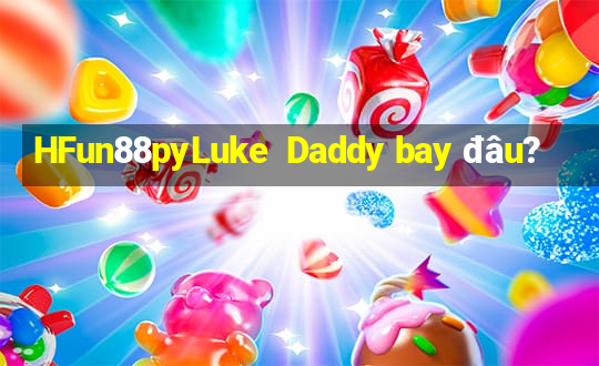 HFun88pyLuke  Daddy bay đâu?