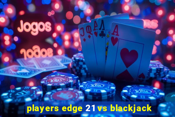 players edge 21 vs blackjack