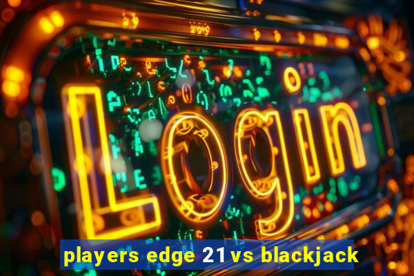 players edge 21 vs blackjack