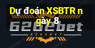 Dự đoán XSBTR ngày 8