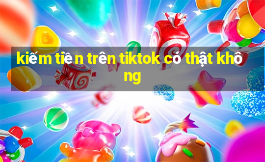 kiếm tiền trên tiktok có thật không