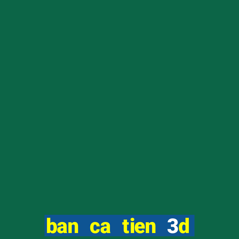 ban ca tien 3d online doi thuong