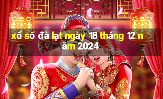 xổ số đà lạt ngày 18 tháng 12 năm 2024