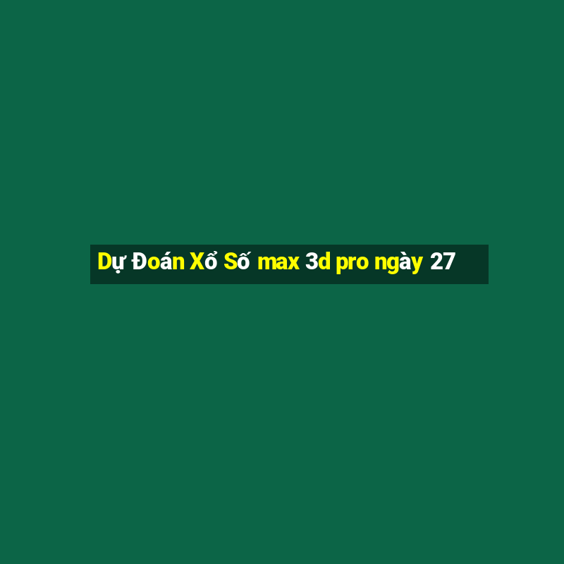 Dự Đoán Xổ Số max 3d pro ngày 27