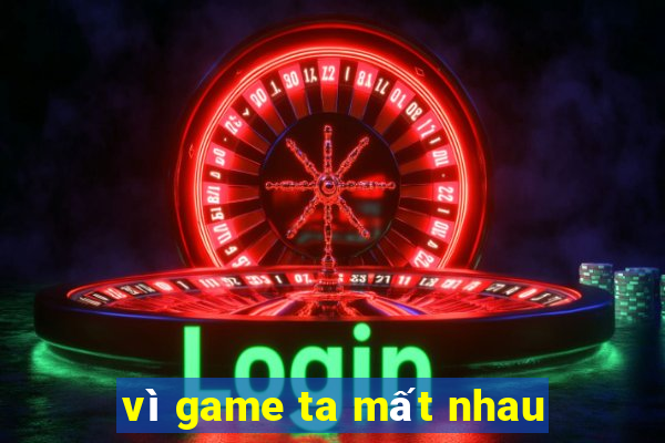 vì game ta mất nhau