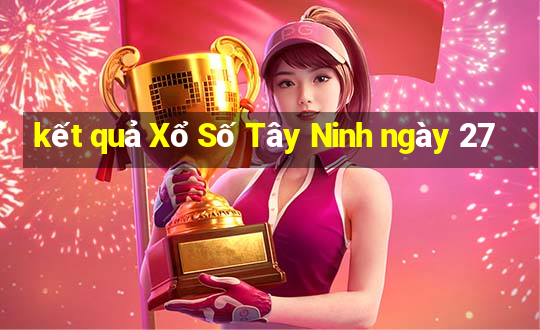 kết quả Xổ Số Tây Ninh ngày 27