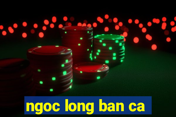 ngoc long ban ca