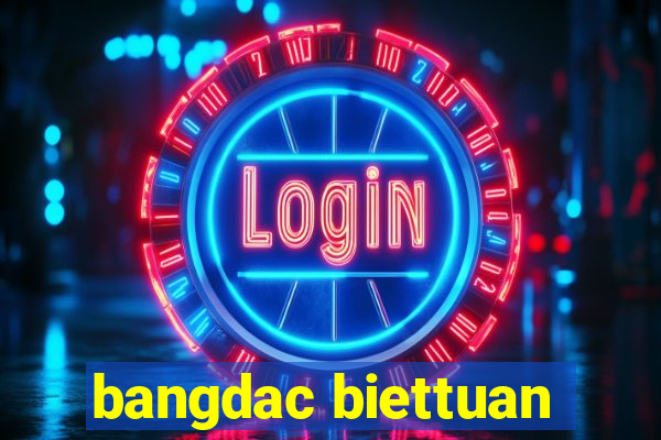 bangdac biettuan