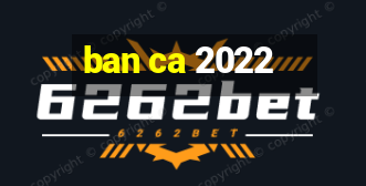 ban ca 2022