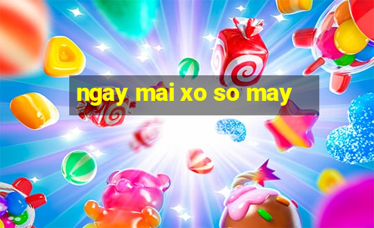 ngay mai xo so may