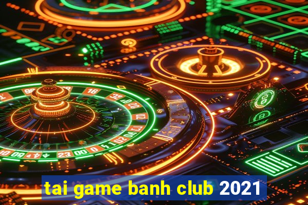 tai game banh club 2021