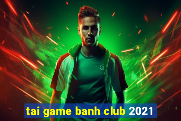 tai game banh club 2021