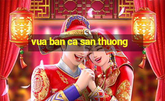 vua ban ca san thuong