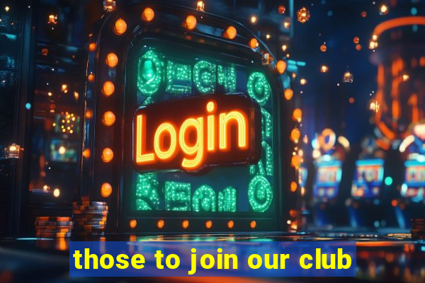 those to join our club