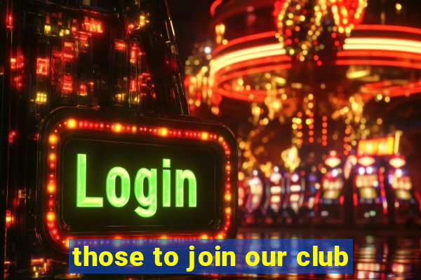 those to join our club