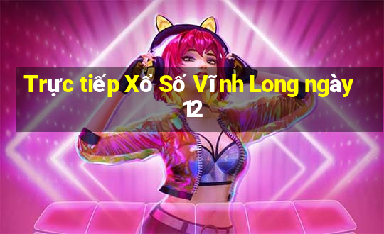 Trực tiếp Xổ Số Vĩnh Long ngày 12