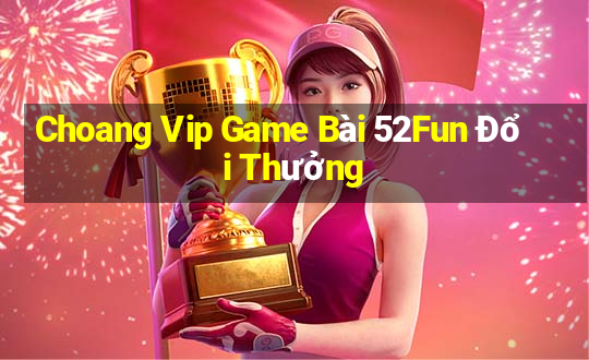 Choang Vip Game Bài 52Fun Đổi Thưởng