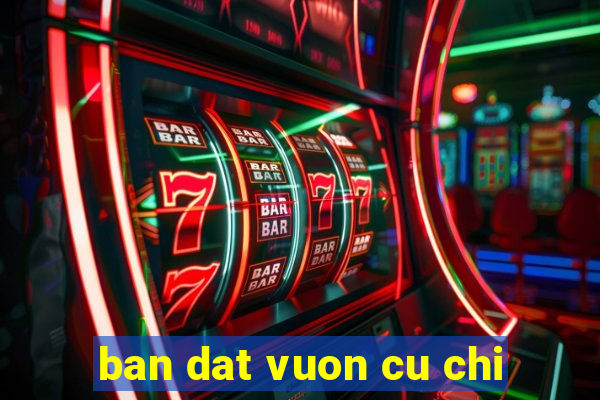 ban dat vuon cu chi