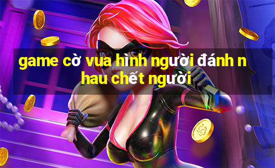 game cờ vua hình người đánh nhau chết người