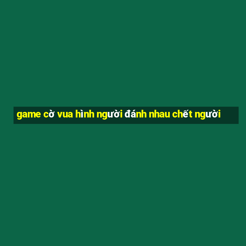 game cờ vua hình người đánh nhau chết người