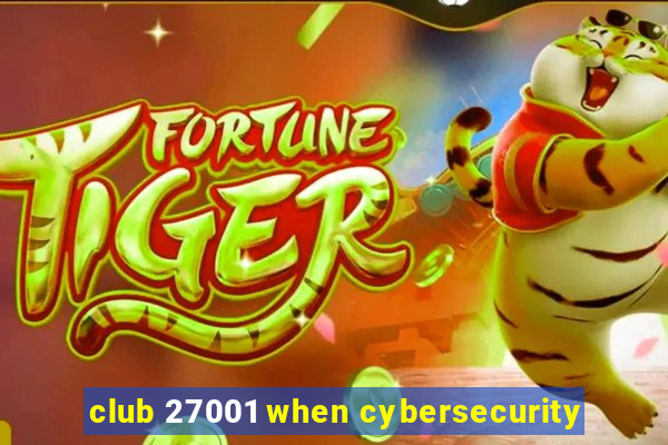 club 27001 when cybersecurity