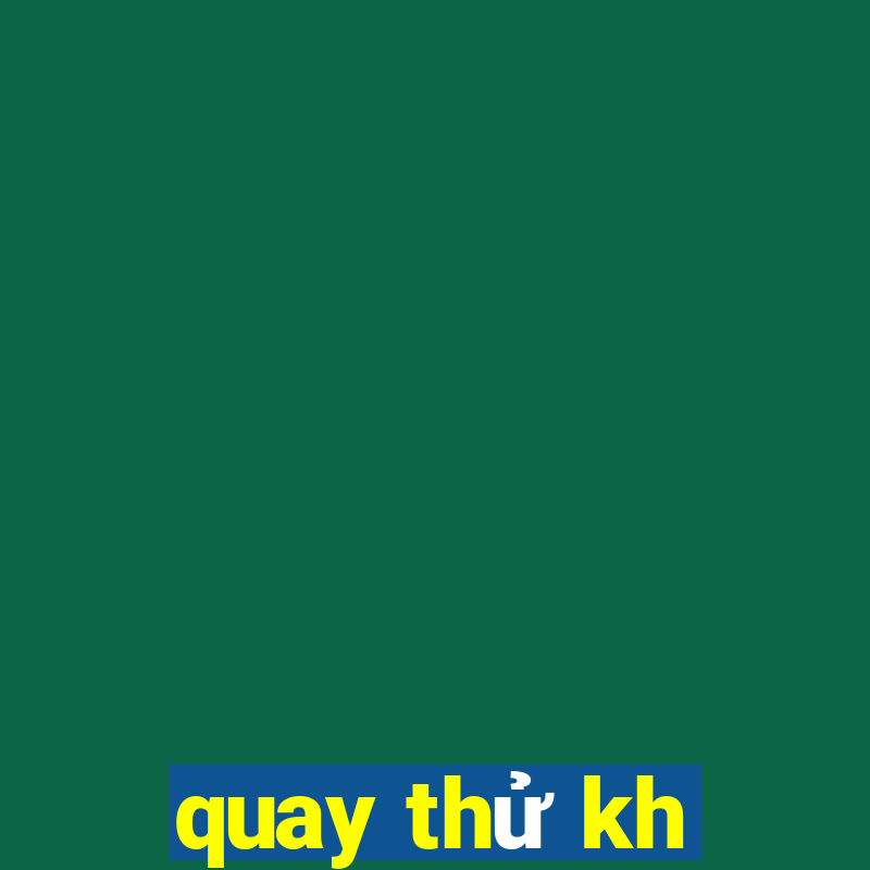 quay thử kh