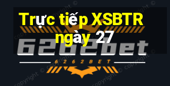 Trực tiếp XSBTR ngày 27