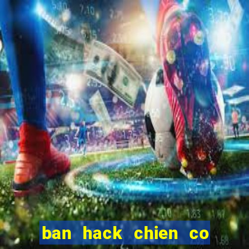 ban hack chien co huyen thoai