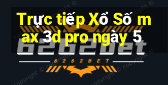 Trực tiếp Xổ Số max 3d pro ngày 5