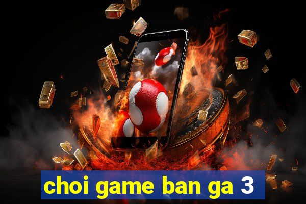 choi game ban ga 3