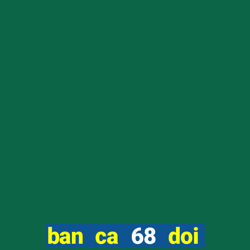 ban ca 68 doi thuong 777