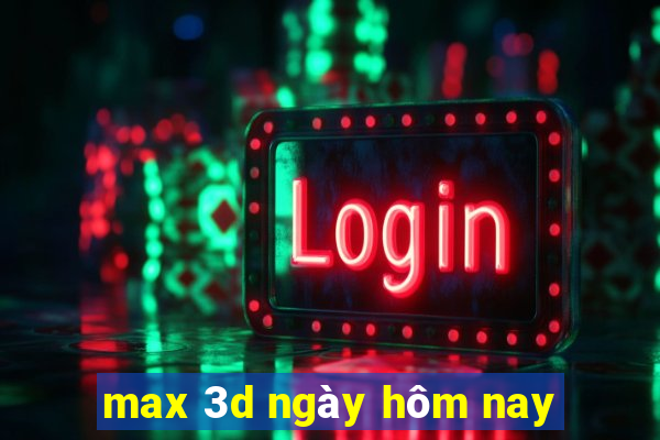 max 3d ngày hôm nay